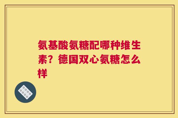 氨基酸氨糖配哪种维生素？德国双心氨糖怎么样
