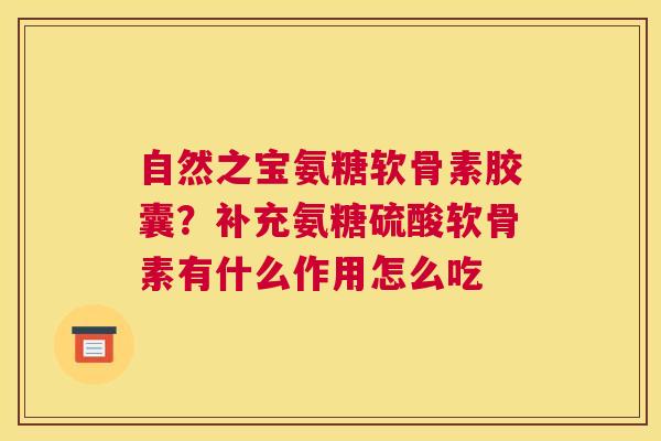 自然之宝氨糖软骨素胶囊？补充氨糖硫酸软骨素有什么作用怎么吃