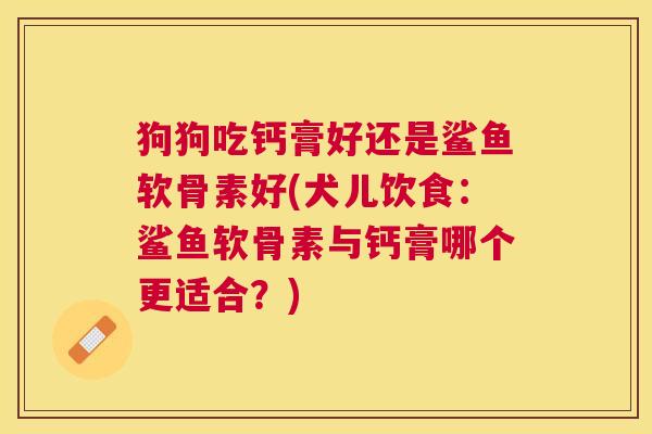 狗狗吃钙膏好还是鲨鱼软骨素好(犬儿饮食:鲨鱼软骨素与钙膏哪个更适合?) 狗狗吃钙膏好还是鲨鱼软骨素好(犬儿饮食:鲨鱼软骨素与钙膏哪个更适合?)