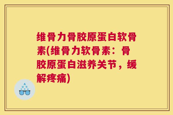 维骨力骨胶原蛋白软骨素(维骨力软骨素：骨胶原蛋白滋养关节，缓解疼痛)