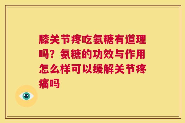 膝关节疼吃氨糖有道理吗？氨糖的功效与作用怎么样可以缓解关节疼痛吗