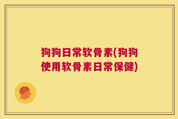 狗狗日常软骨素(狗狗使用软骨素日常保健)