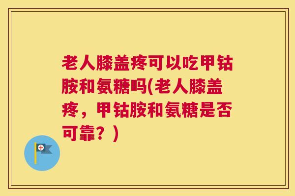 老人膝盖疼可以吃甲钴胺和氨糖吗(老人膝盖疼，甲钴胺和氨糖是否可靠？)