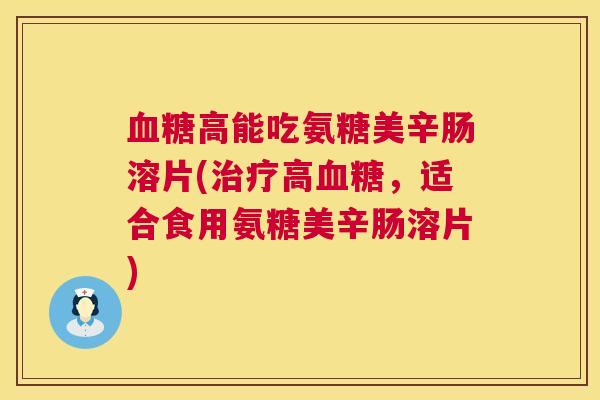血糖高能吃氨糖美辛肠溶片(治疗高血糖，适合食用氨糖美辛肠溶片)