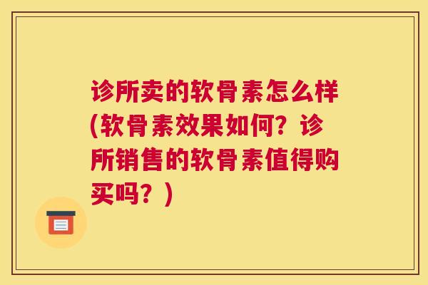 诊所卖的软骨素怎么样(软骨素效果如何？诊所销售的软骨素值得购买吗？)