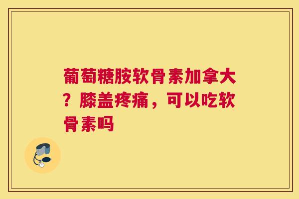 葡萄糖胺软骨素加拿大？膝盖疼痛，可以吃软骨素吗