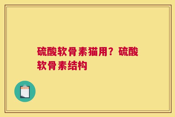 硫酸软骨素猫用?硫酸软骨素结构 硫酸软骨素猫用?硫酸软骨素结构
