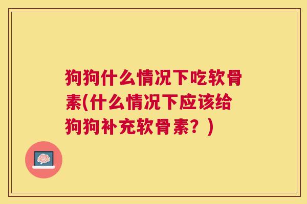 狗狗什么情况下吃软骨素(什么情况下应该给狗狗补充软骨素？)