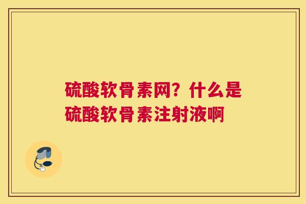 硫酸软骨素网？什么是硫酸软骨素注射液啊