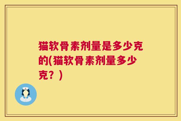猫软骨素剂量是多少克的(猫软骨素剂量多少克？)