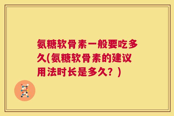 氨糖软骨素一般要吃多久(氨糖软骨素的建议用法时长是多久？)