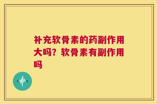 补充软骨素的药副作用大吗？软骨素有副作用吗