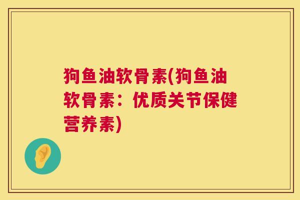狗鱼油软骨素(狗鱼油软骨素：优质关节保健营养素)