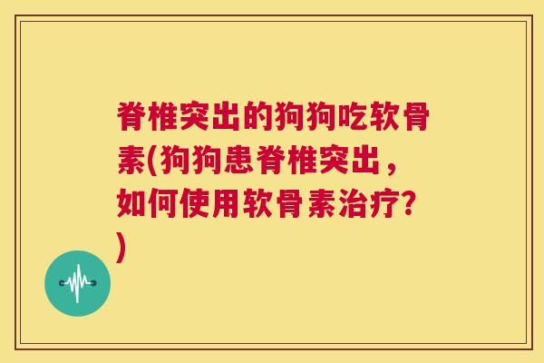 脊椎突出的狗狗吃软骨素(狗狗患脊椎突出，如何使用软骨素？)