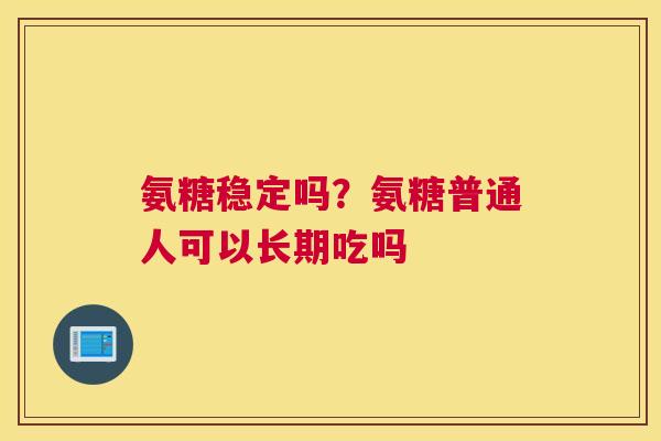 氨糖稳定吗？氨糖普通人可以长期吃吗