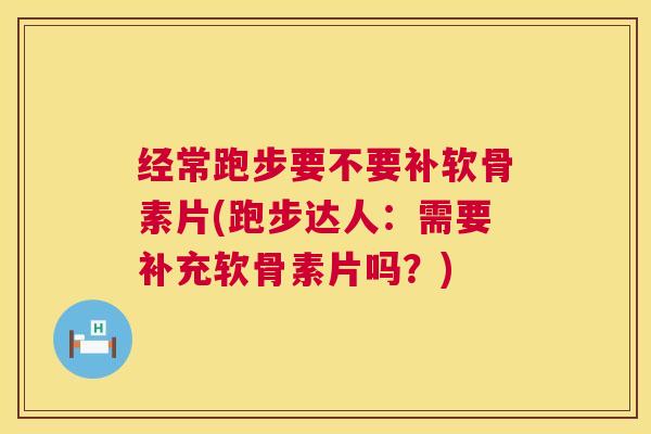 经常跑步要不要补软骨素片(跑步达人:需要补充软骨素片吗?)