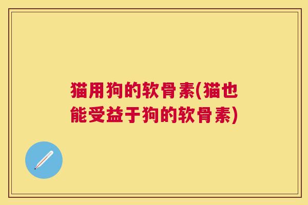 猫用狗的软骨素(猫也能受益于狗的软骨素)