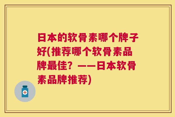 日本的软骨素哪个牌子好(推荐哪个软骨素品牌佳？——日本软骨素品牌推荐)