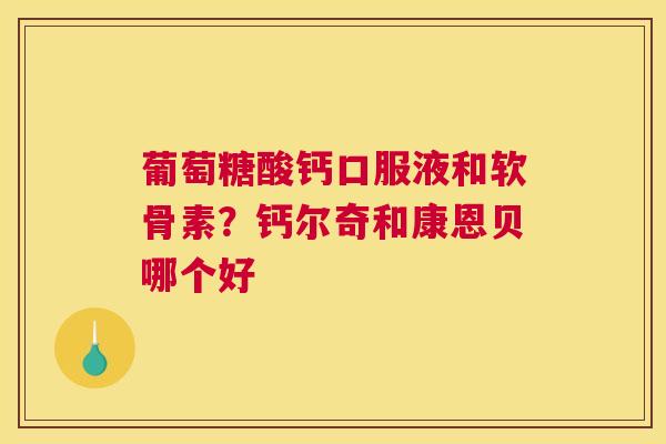 葡萄糖酸钙口服液和软骨素？钙尔奇和康恩贝哪个好