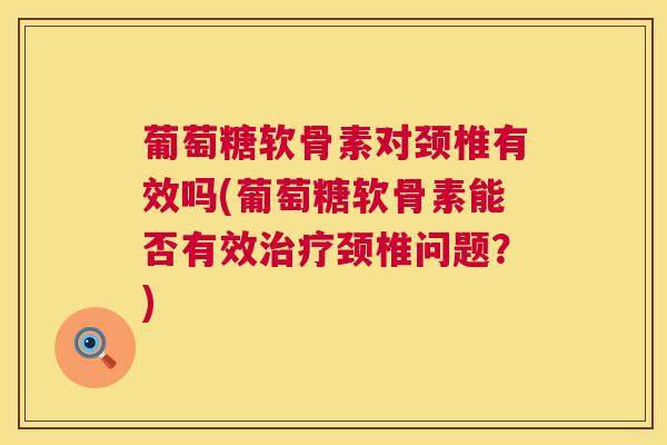 葡萄糖软骨素对颈椎有效吗(葡萄糖软骨素能否有效治疗颈椎问题？)