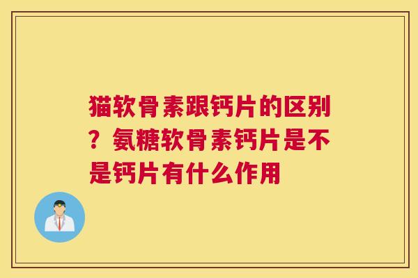 猫软骨素跟钙片的区别？氨糖软骨素钙片是不是钙片有什么作用