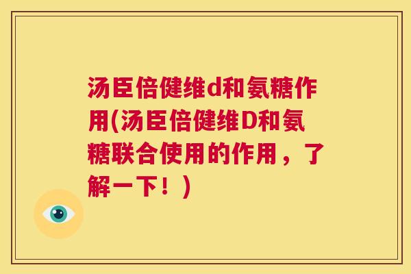 汤臣倍健维d和氨糖作用(汤臣倍健维D和氨糖联合使用的作用，了解一下！)