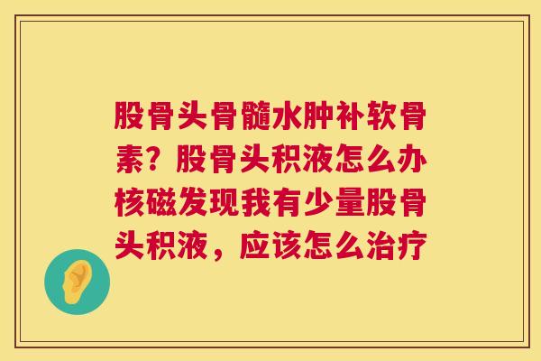 股骨头骨髓水肿补软骨素？股骨头积液怎么办核磁发现我有少量股骨头积液，应该怎么治疗
