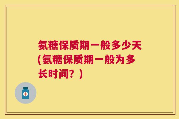 氨糖保质期一般多少天(氨糖保质期一般为多长时间？)