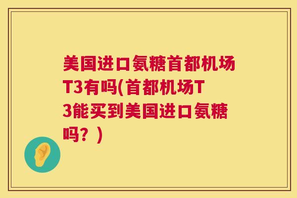美国进口氨糖首都机场T3有吗(首都机场T3能买到美国进口氨糖吗？)
