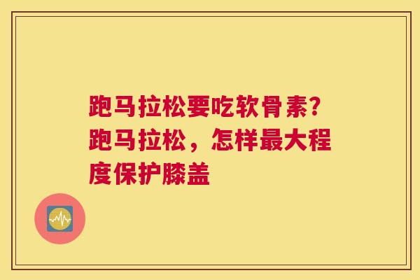 跑马拉松要吃软骨素？跑马拉松，怎样最大程度保护膝盖