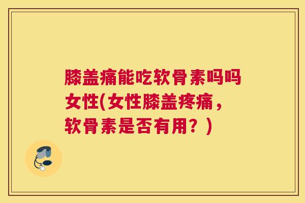 膝盖痛能吃软骨素吗吗女性(女性膝盖疼痛，软骨素是否有用？)