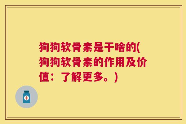 狗狗软骨素是干啥的(狗狗软骨素的作用及价值：了解更多。)