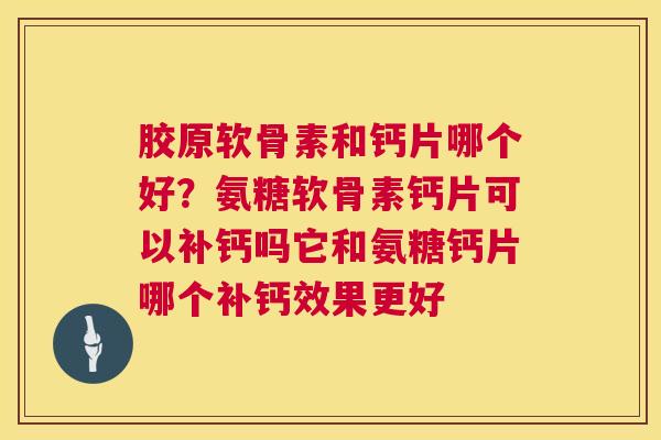 胶原软骨素和钙片哪个好？氨糖软骨素钙片可以补钙吗它和氨糖钙片哪个补钙效果更好