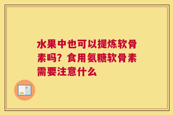 水果中也可以提炼软骨素吗？食用氨糖软骨素需要注意什么