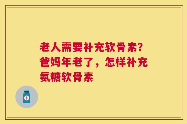 老人需要补充软骨素?爸妈年老了,怎样补充氨糖软骨素 老人需要补充软骨素?爸妈年老了,怎样补充氨糖软骨素