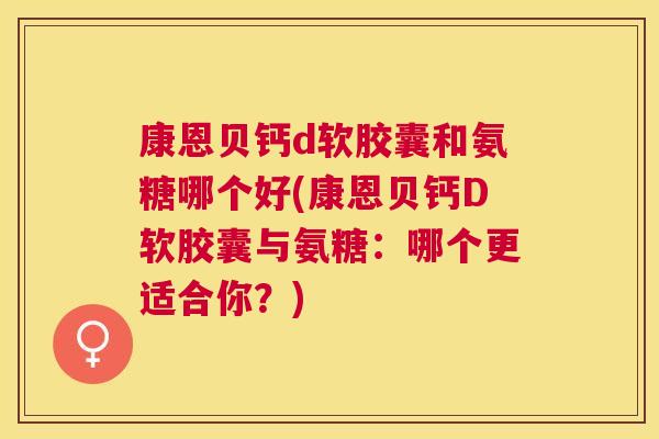 康恩贝钙d软胶囊和氨糖哪个好(康恩贝钙D软胶囊与氨糖：哪个更适合你？)