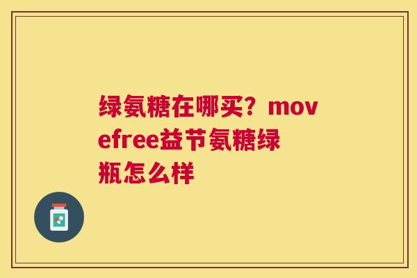 绿氨糖在哪买？movefree益节氨糖绿瓶怎么样