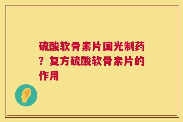 硫酸软骨素片国光制药？复方硫酸软骨素片的作用