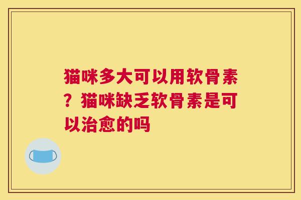 猫咪多大可以用软骨素？猫咪缺乏软骨素是可以治愈的吗