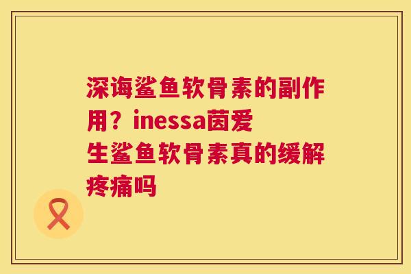 深诲鲨鱼软骨素的副作用？inessa茵爱生鲨鱼软骨素真的缓解疼痛吗