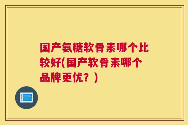国产氨糖软骨素哪个比较好(国产软骨素哪个品牌更优？)