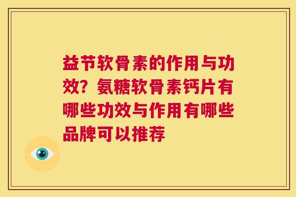 益节软骨素的作用与功效？氨糖软骨素钙片有哪些功效与作用有哪些品牌可以推荐