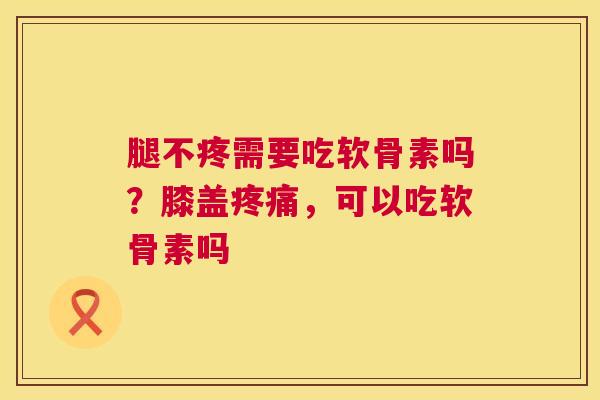 腿不疼需要吃软骨素吗？膝盖疼痛，可以吃软骨素吗