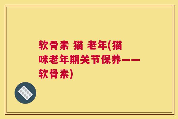 软骨素 猫 老年(猫咪老年期关节保养——软骨素)