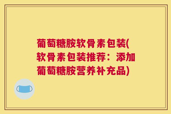 葡萄糖胺软骨素包装(软骨素包装推荐:添加葡萄糖胺营养补充品) 葡萄糖胺软骨素包装(软骨素包装推荐:添加葡萄糖胺营养补充品)