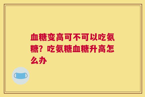 血糖变高可不可以吃氨糖？吃氨糖血糖升高怎么办