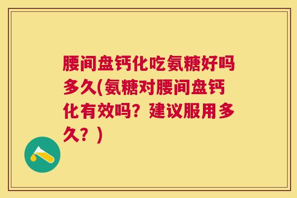 腰间盘钙化吃氨糖好吗多久(氨糖对腰间盘钙化有效吗？建议服用多久？)
