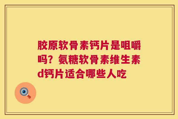 胶原软骨素钙片是咀嚼吗？氨糖软骨素维生素d钙片适合哪些人吃