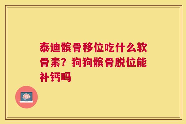 泰迪髌骨移位吃什么软骨素？狗狗髌骨脱位能补钙吗