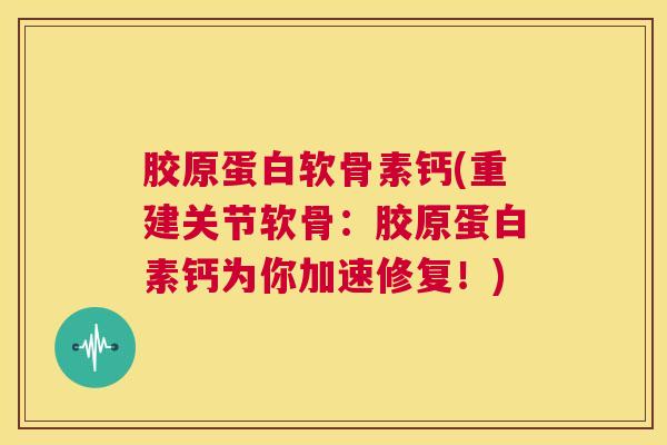 胶原蛋白软骨素钙(重建关节软骨：胶原蛋白素钙为你加速修复！)